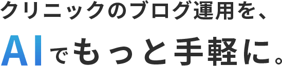 クリニックのブログ運用を、AIでもっと手軽に。